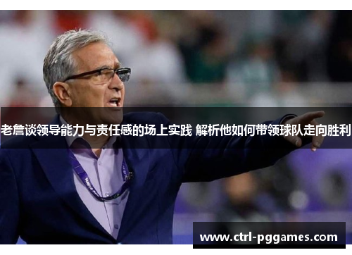 老詹谈领导能力与责任感的场上实践 解析他如何带领球队走向胜利