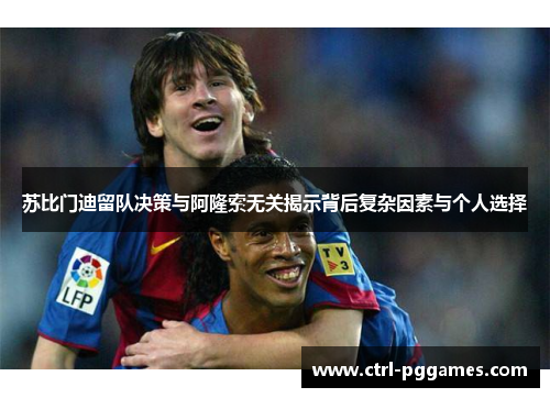 苏比门迪留队决策与阿隆索无关揭示背后复杂因素与个人选择