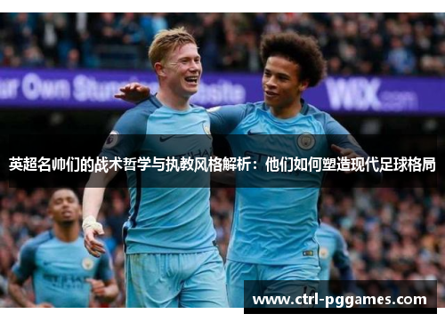 英超名帅们的战术哲学与执教风格解析：他们如何塑造现代足球格局