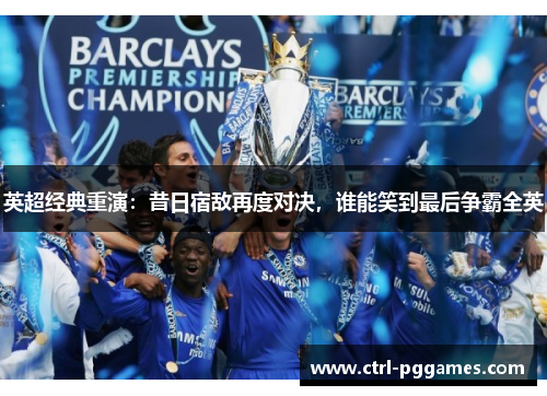 英超经典重演:昔日宿敌再度对决,谁能笑到最后争霸全英 英超经典重演:昔日宿敌再度对决,谁能笑到最后争霸全英