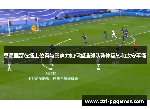 莫德里奇在场上位置与影响力如何塑造球队整体运转和攻守平衡 莫德里奇在场上位置与影响力如何塑造球队整体运转和攻守平衡