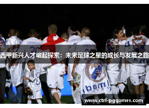 西甲新兴人才崛起探索：未来足球之星的成长与发展之路