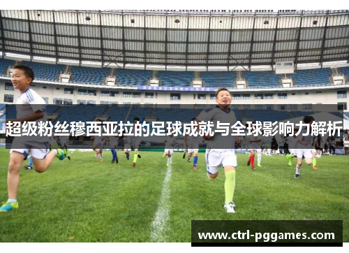 超级粉丝穆西亚拉的足球成就与全球影响力解析