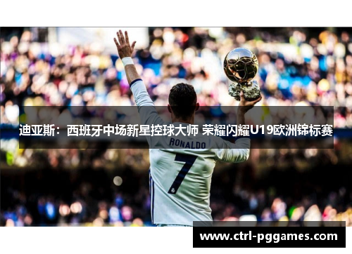 迪亚斯：西班牙中场新星控球大师 荣耀闪耀U19欧洲锦标赛