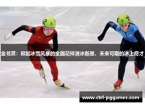 金书贤：掀起冰雪风暴的全国花样滑冰新星，未来可期的冰上奇才