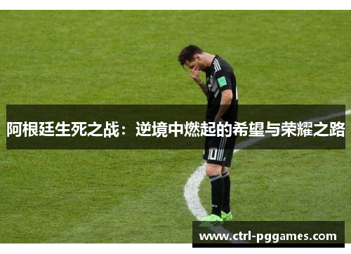 阿根廷生死之战：逆境中燃起的希望与荣耀之路