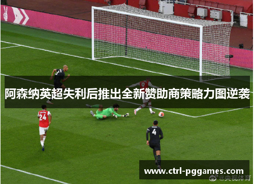 阿森纳英超失利后推出全新赞助商策略力图逆袭