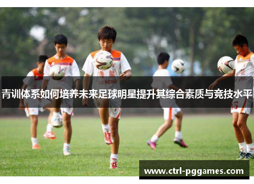 青训体系如何培养未来足球明星提升其综合素质与竞技水平