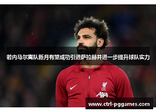 若内马尔离队新月有望成功引进萨拉赫并进一步提升球队实力