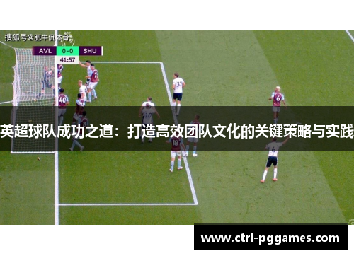英超球队成功之道：打造高效团队文化的关键策略与实践