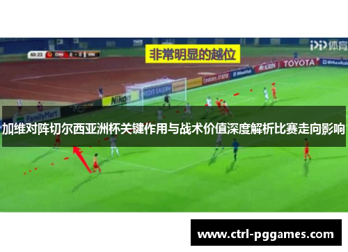 加维对阵切尔西亚洲杯关键作用与战术价值深度解析比赛走向影响