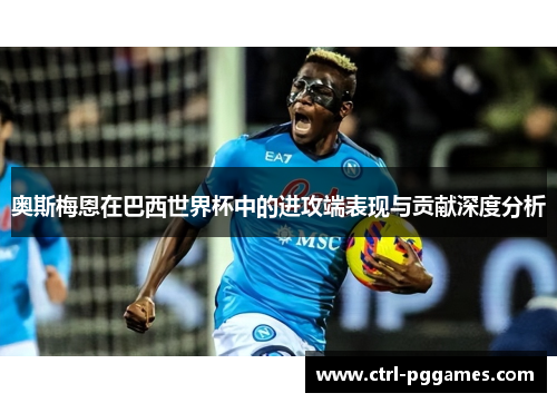 奥斯梅恩在巴西世界杯中的进攻端表现与贡献深度分析