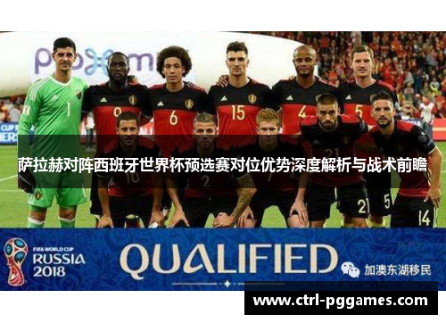 萨拉赫对阵西班牙世界杯预选赛对位优势深度解析与战术前瞻