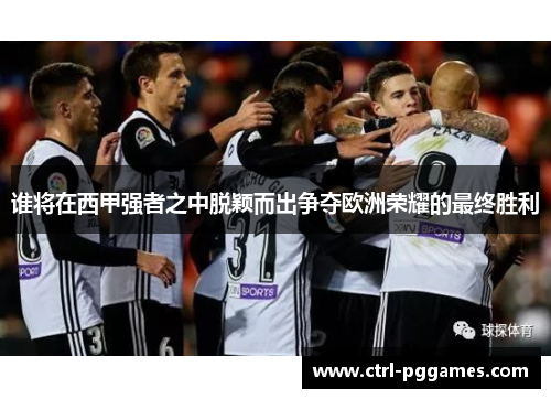 谁将在西甲强者之中脱颖而出争夺欧洲荣耀的最终胜利