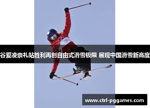 谷爱凌崇礼站胜利再创自由式滑雪极限 展现中国滑雪新高度