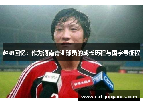赵鹏回忆：作为河南青训球员的成长历程与国字号征程
