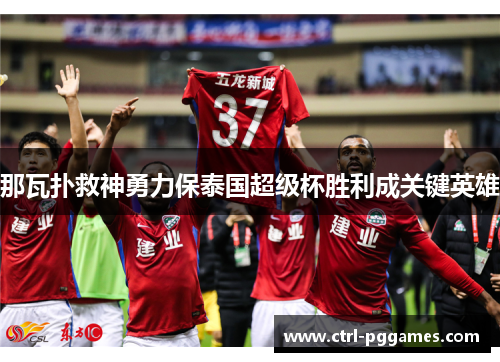 那瓦扑救神勇力保泰国超级杯胜利成关键英雄