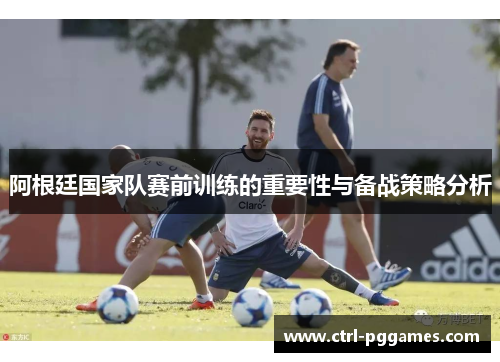 阿根廷国家队赛前训练的重要性与备战策略分析