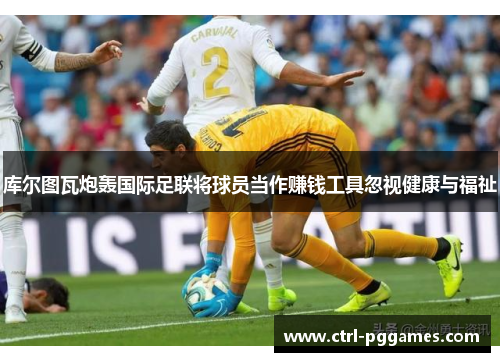 库尔图瓦炮轰国际足联将球员当作赚钱工具忽视健康与福祉 库尔图瓦炮轰国际足联将球员当作赚钱工具忽视健康与福祉