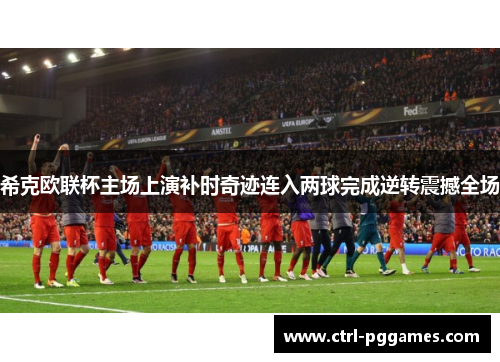 希克欧联杯主场上演补时奇迹连入两球完成逆转震撼全场