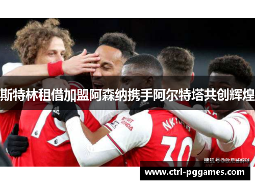 斯特林租借加盟阿森纳携手阿尔特塔共创辉煌