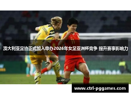 澳大利亚足协正式加入申办2026年女足亚洲杯竞争 提升赛事影响力