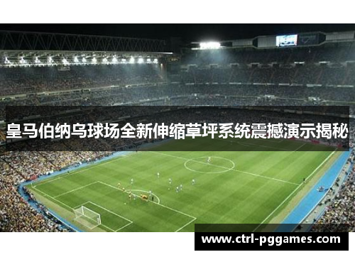 皇马伯纳乌球场全新伸缩草坪系统震撼演示揭秘