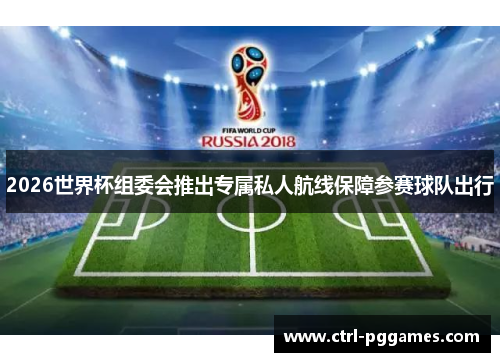 2026世界杯组委会推出专属私人航线保障参赛球队出行