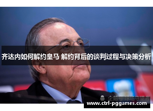 齐达内如何解约皇马 解约背后的谈判过程与决策分析