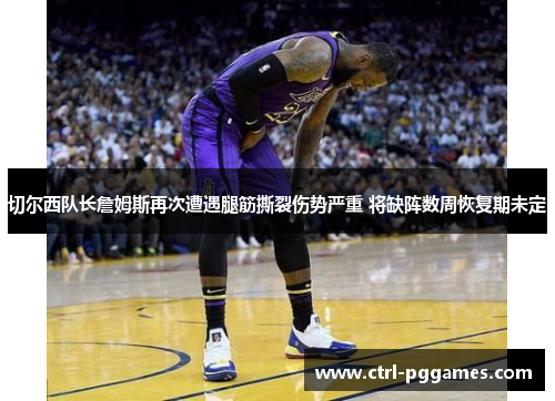 切尔西队长詹姆斯再次遭遇腿筋撕裂伤势严重 将缺阵数周恢复期未定